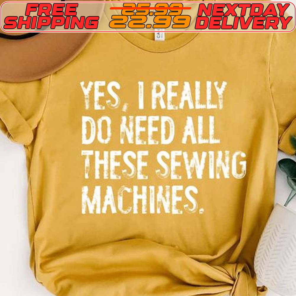 Yes I Really Do Need All These Sewing Machines Shirt