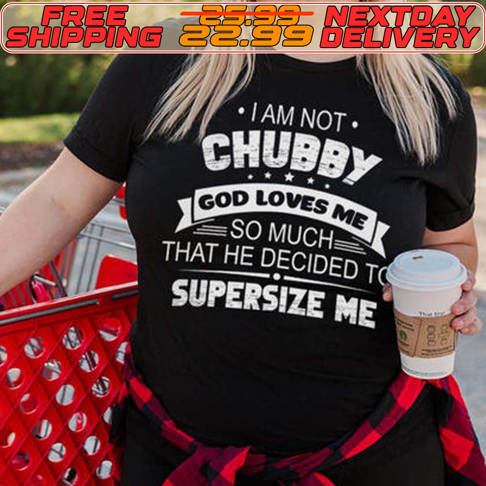 I Am Not Chubby God Loves Me So Much That He Decided To Supersize Me Shirt
