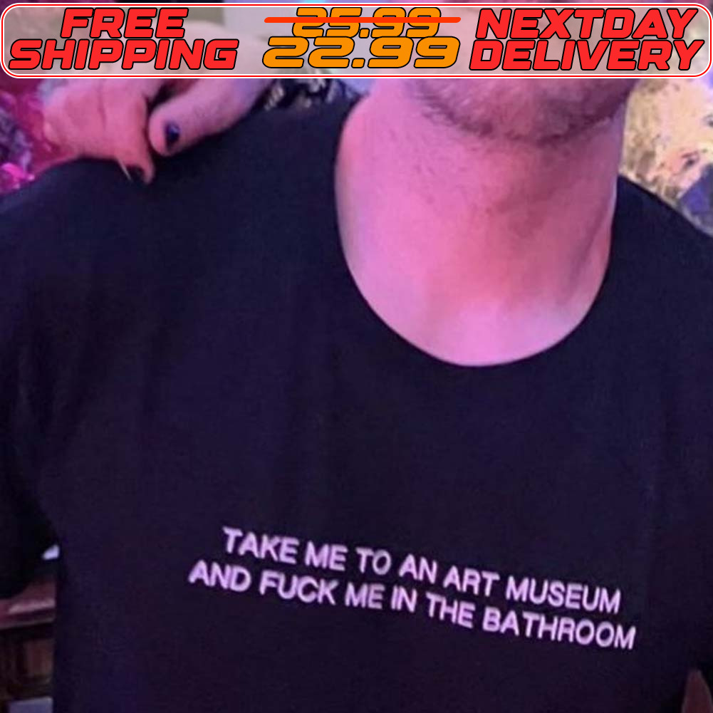 Take Me To An Art Museum And Fuck Me In The Bathroom Shirt