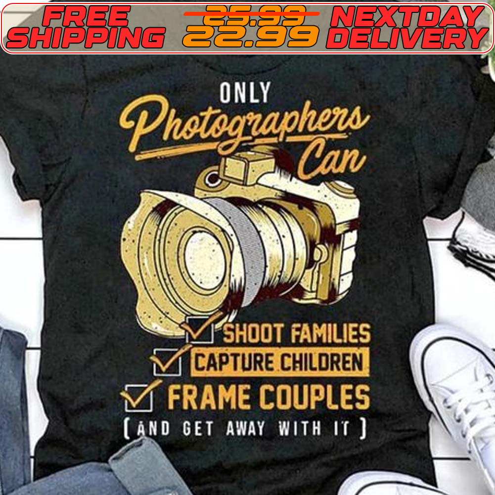 Only Photographers Can Shoot Families Capture Children Frame Couples And Get Away With It Shirt
