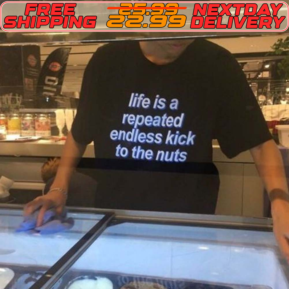 Life Is A Repeated Endless Kick To The Nuts Shirt
