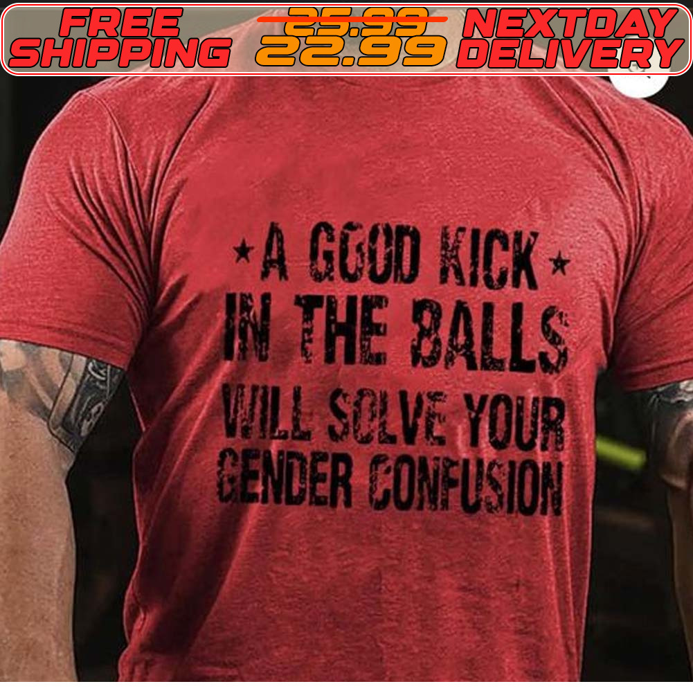 A Good Kick In The Balls Will Solve Your Gender Confusion Shirt