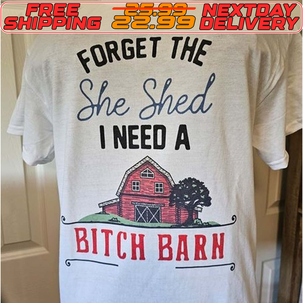 Farm House Forget The She Shed I Need A Bitch Barn shirt
