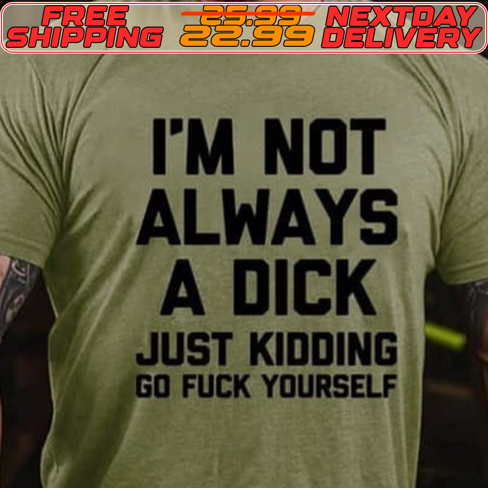I'm Not Always A Dick Just Kidding Go Fuck Yourself Shirt