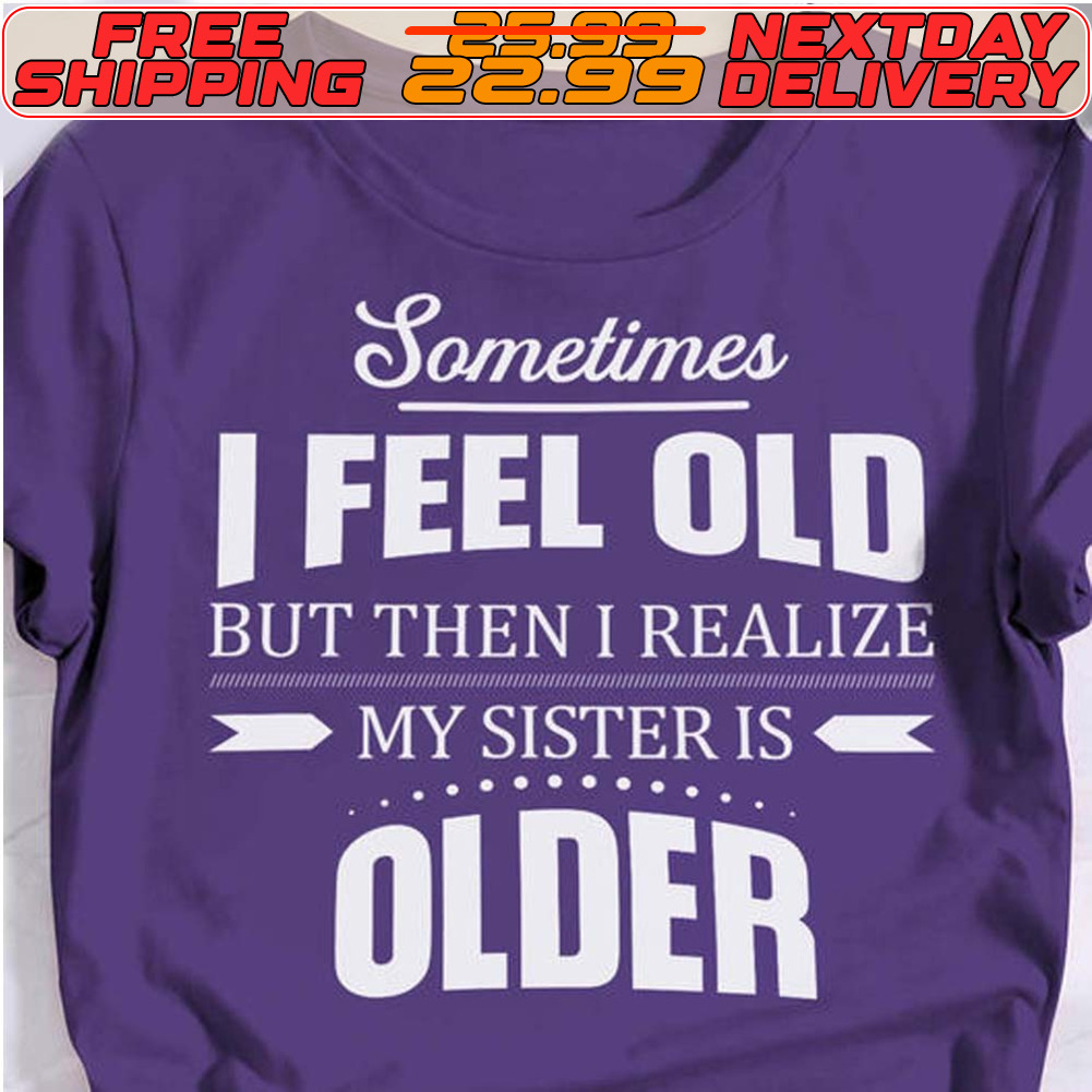 Sometimes I Feel Old But Then I Realize My Sister Is Older Shirt