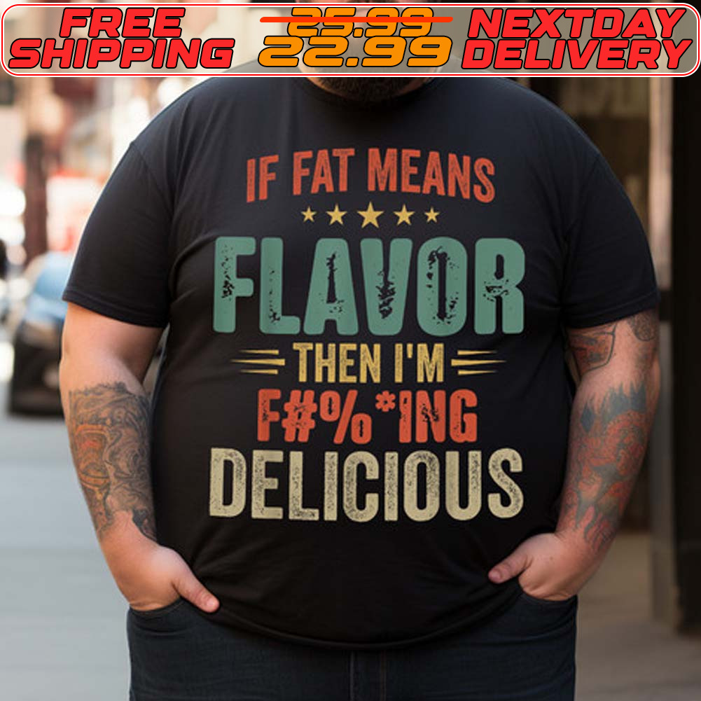 If Fat Means Flavor Then I'm Fucking Delicious Shirt