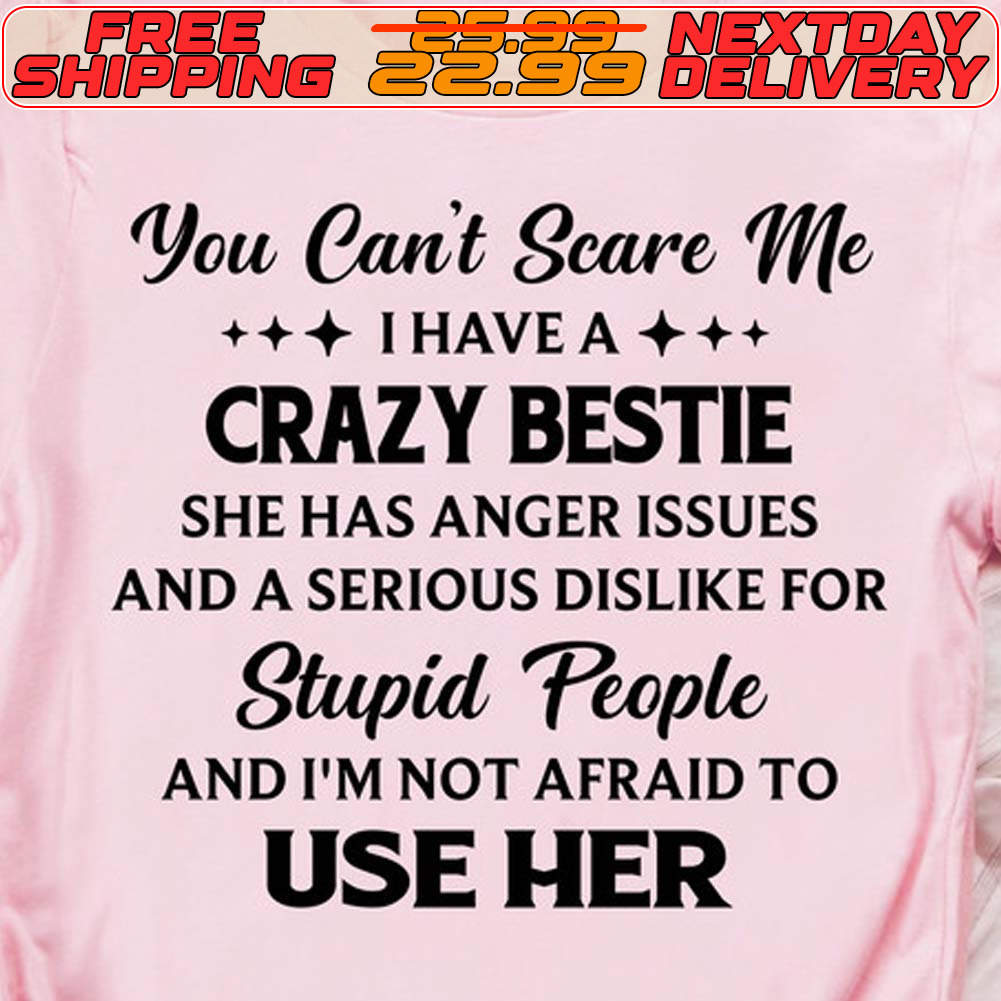 You Can't Scare Me I Have A Crazy Bestie She Has Anger Issues And A Serious Dislike For Stupid People And I'm Not Afraid To Use Her Shirt