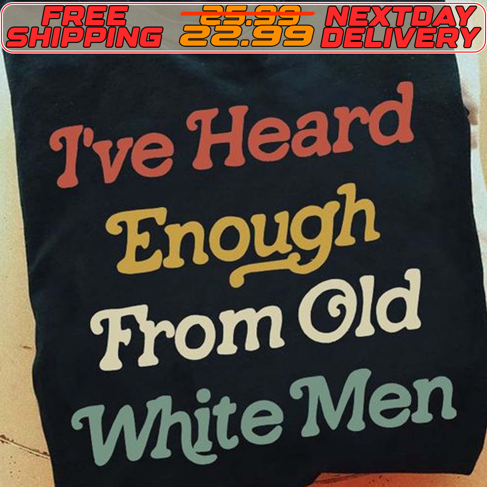 I've Heard Enough From Old White Men Shirt