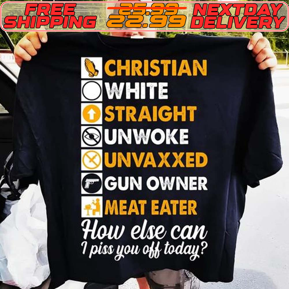 Christian White Straight Unwoke Unvaxxed Gun Owner Meat Eater How Else Can I Piss You Off Today Shirt