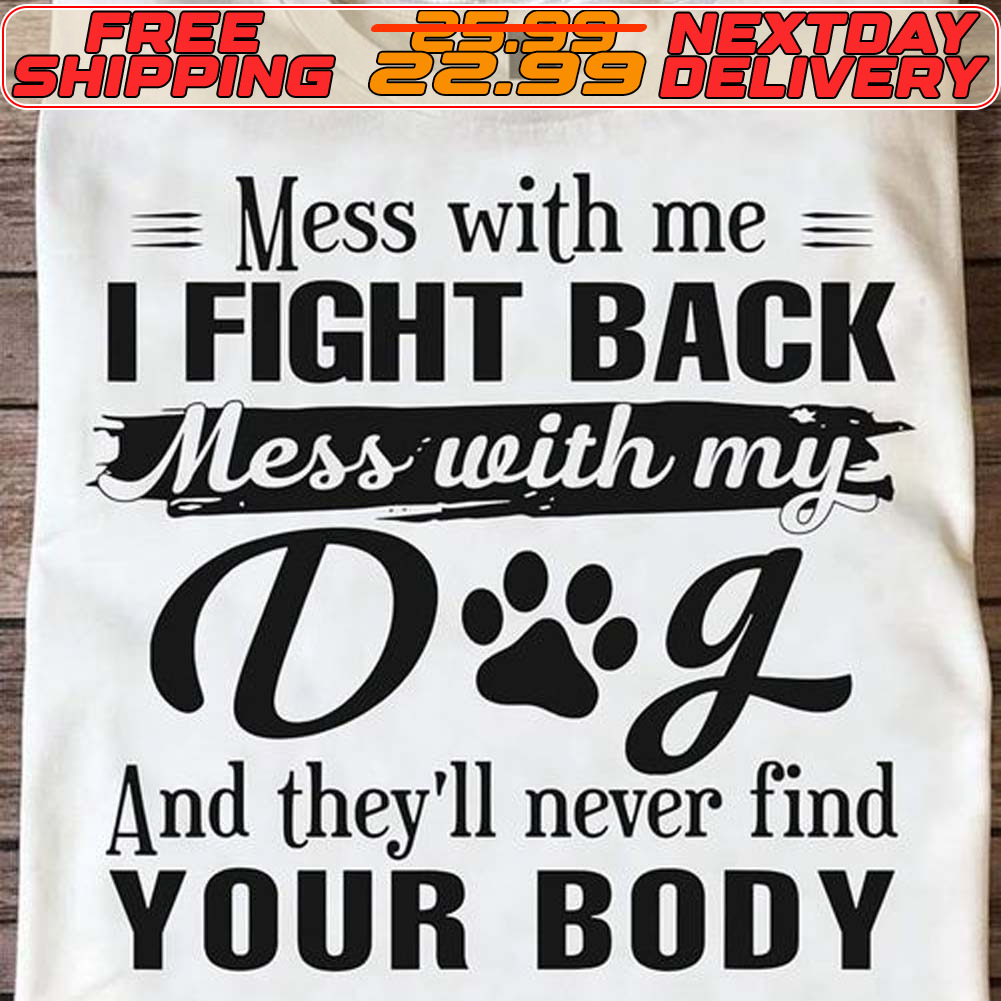 Mess With Me I Fight Back Mess With My Dog And They'll Never Find Your Body Shirt