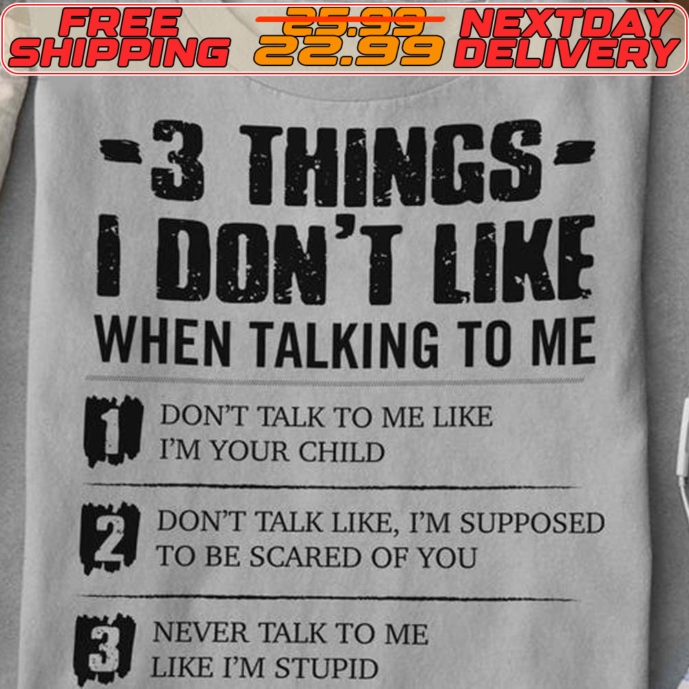 3 Things I Don't Like When Talking To Me Don't Talk Talk To Me Like I'm Your Child Don't Talk Like I'm Supposed To Be Scared Of You Never Talk To Me Like I'm Stupid Shirt