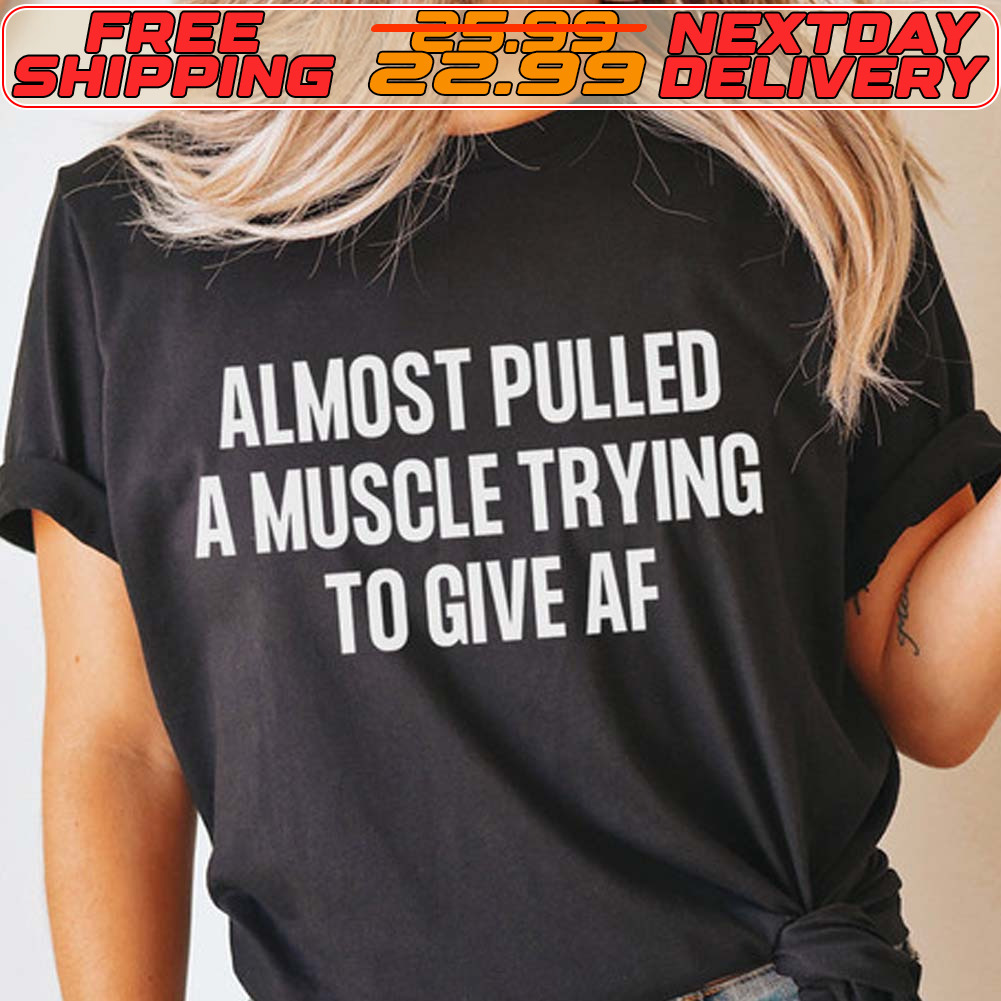 Almost Pulled A Muscle Trying To Give Af Shirt