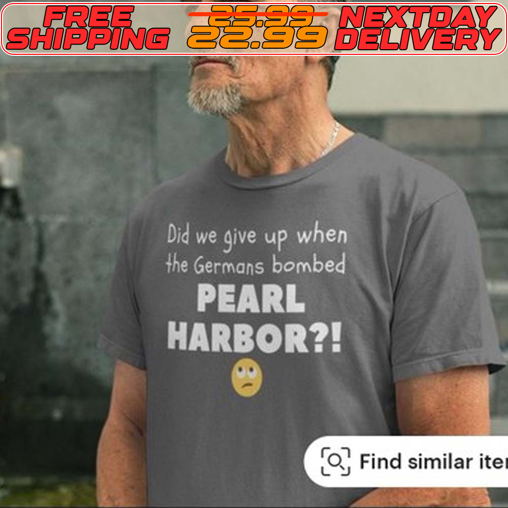 Did We Give Up When The Germans Bombed Pearl Harbor I Shirt