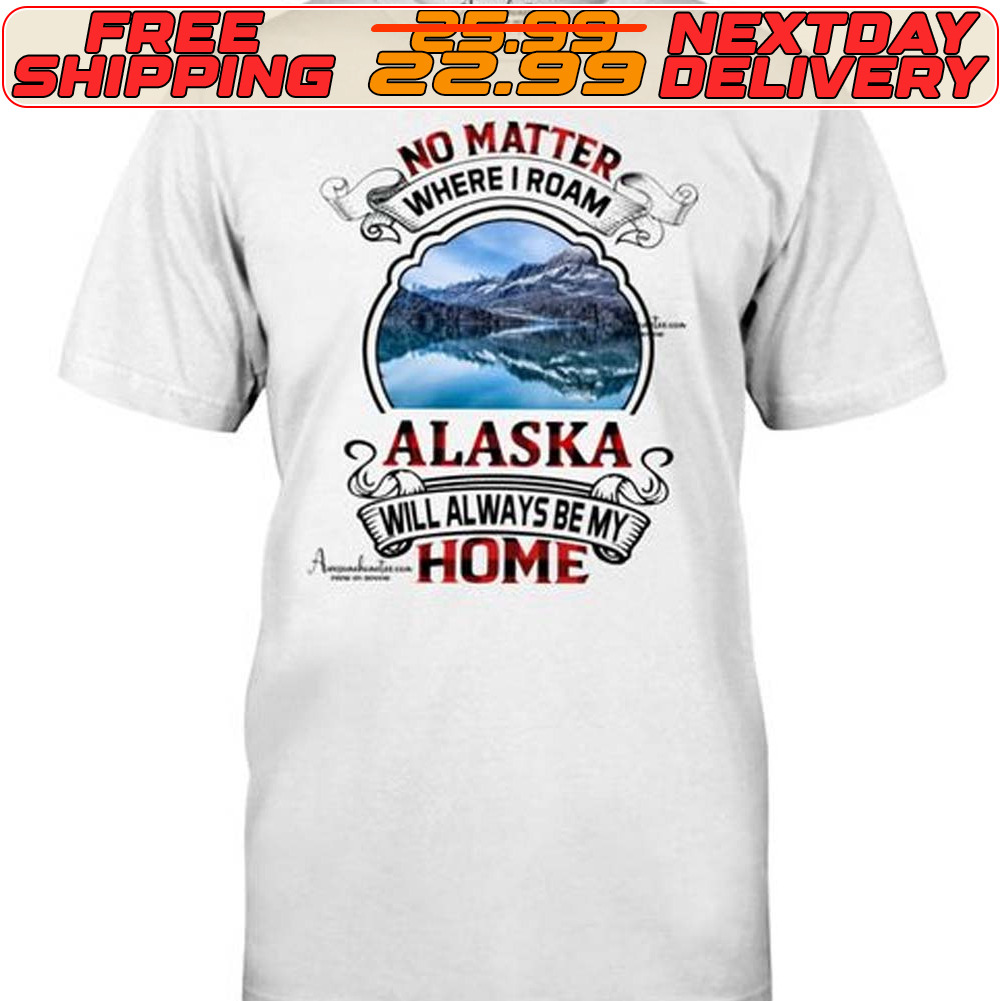 No Matter Where I Roam Alaskas Will Always Be My Home Shirt