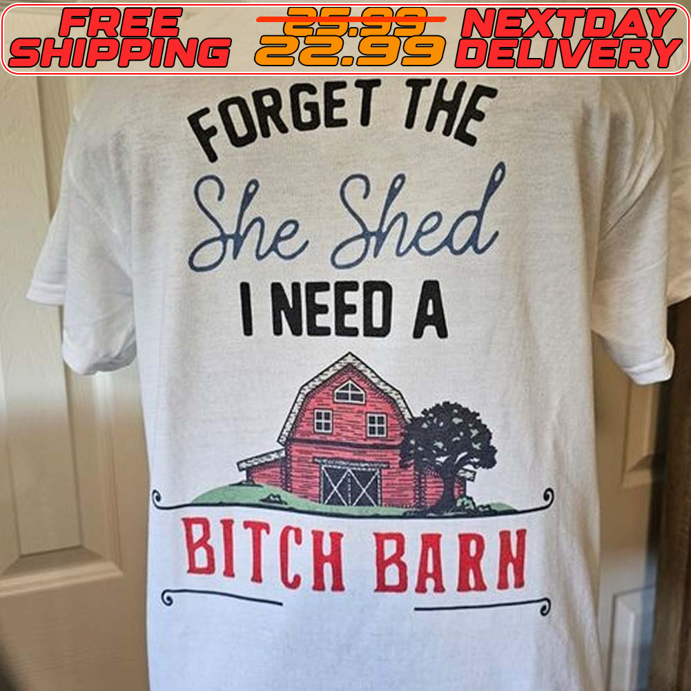 Farm House Forget The She Shed I Need A Bitch Barn Shirt