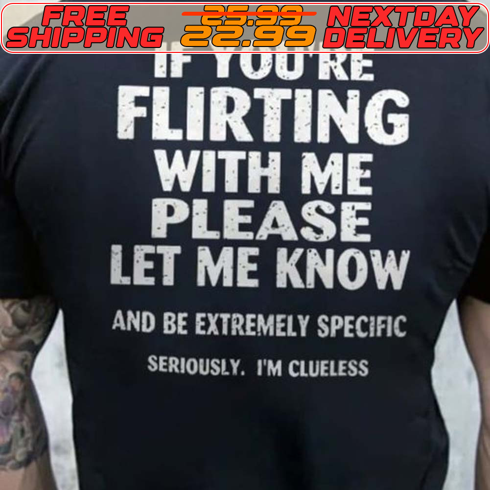 If You’re Flirting With Me Please Let Me Know And Be Extremely Specific Seriously Im Clueless Shirt
