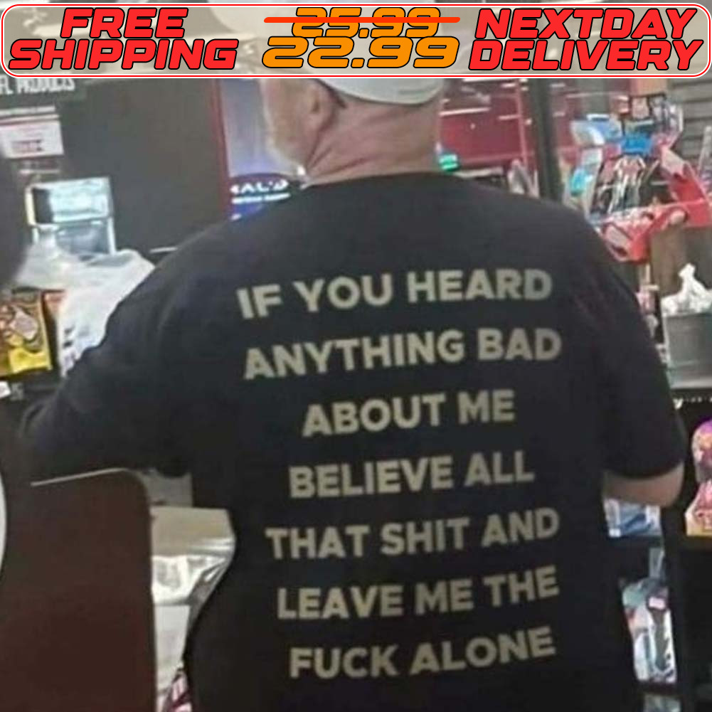 If You Heard Anything Bad About Me Believe All That Shit And Leave Me The Fuck Alone Shirt