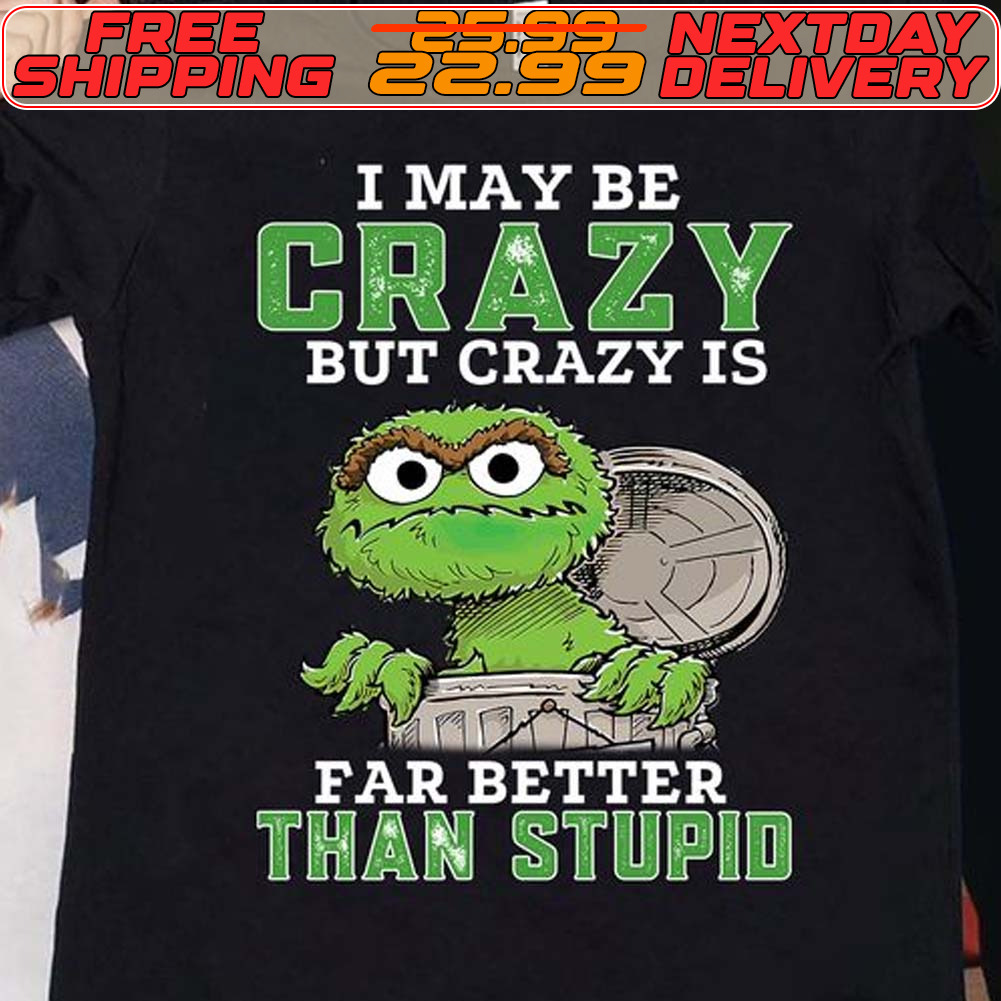 Oscar The Grouch I May Be Crazy But Crazy Is Far Better Than Stupid Shirt