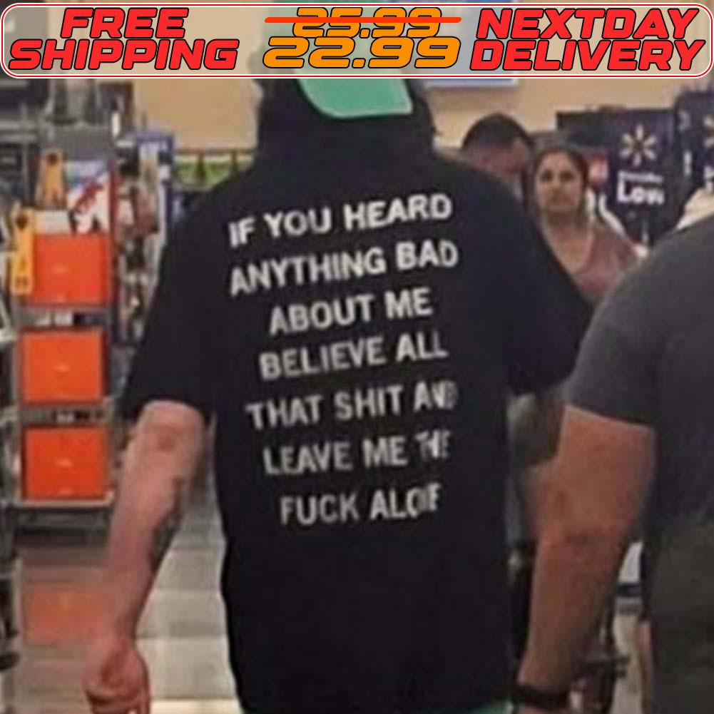 If You Heard Anything Bad About Me Believe All That Shit Shirt