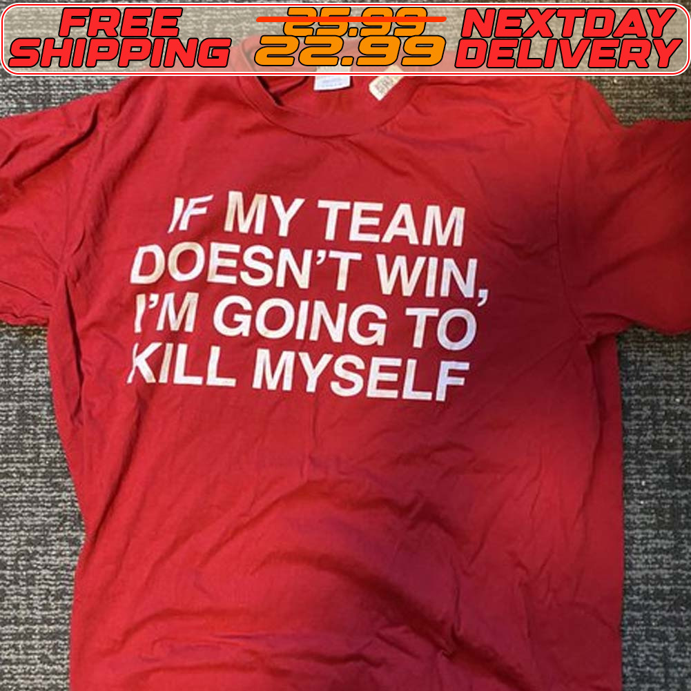 If My Team Doesn't Win I'm Going To Kill Myself Shirt