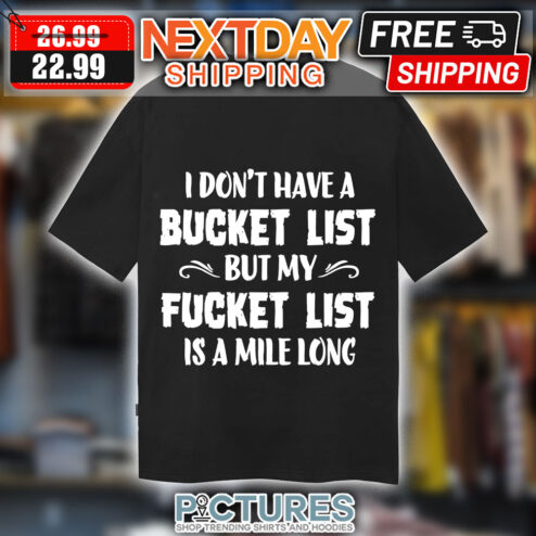 I Don't Have A Bucket List But My Fucket List Is A Mile Long Shirt