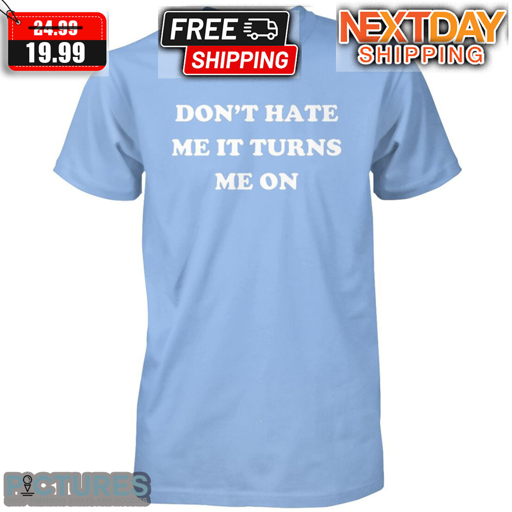 Don't Hate Me It Turns Me On Shirt