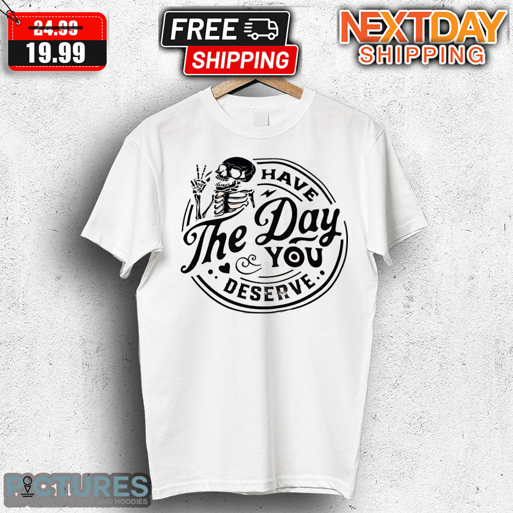Skeleton Have The Day You Deserve Shirt