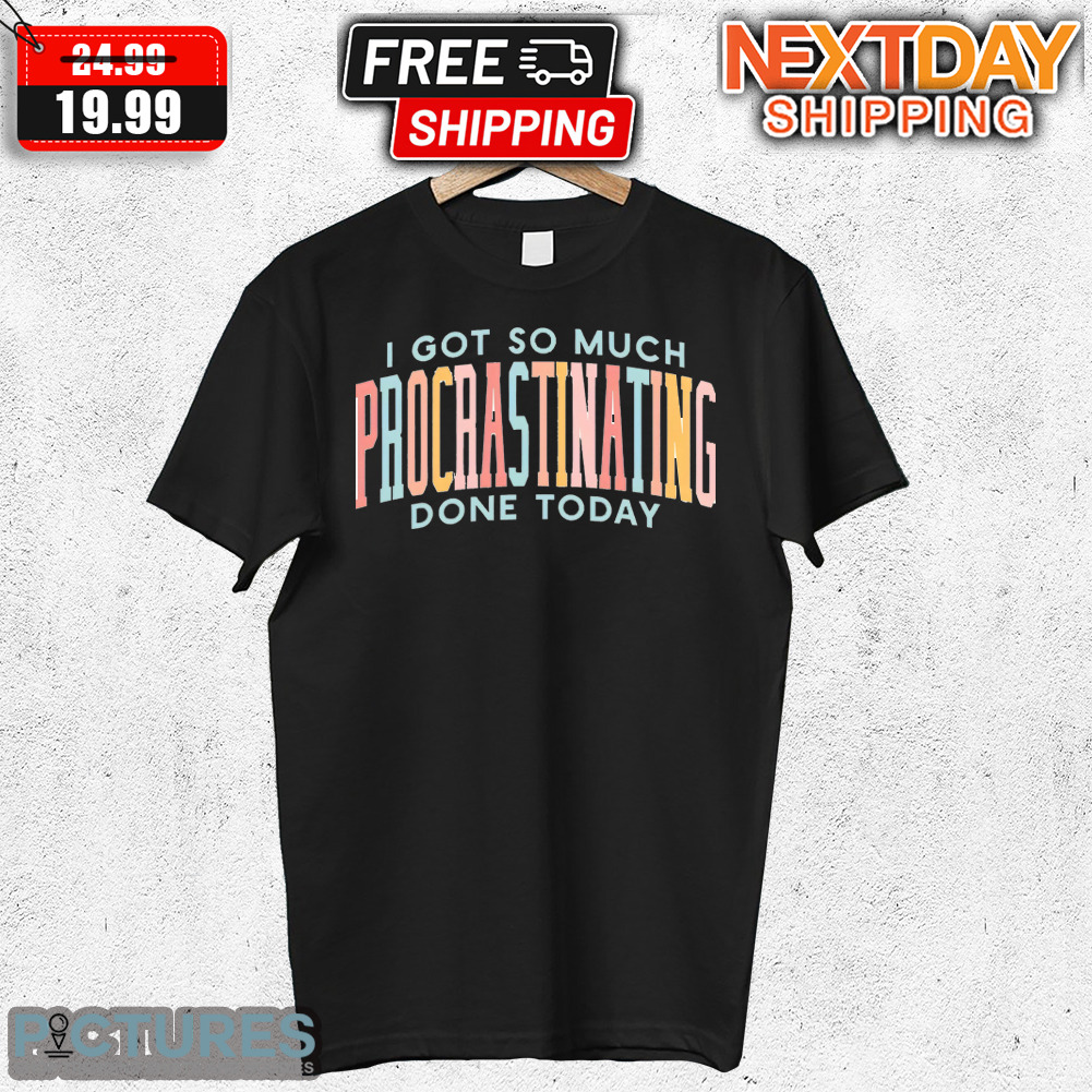 I Got So Much Procrastinating Done Today Shirt