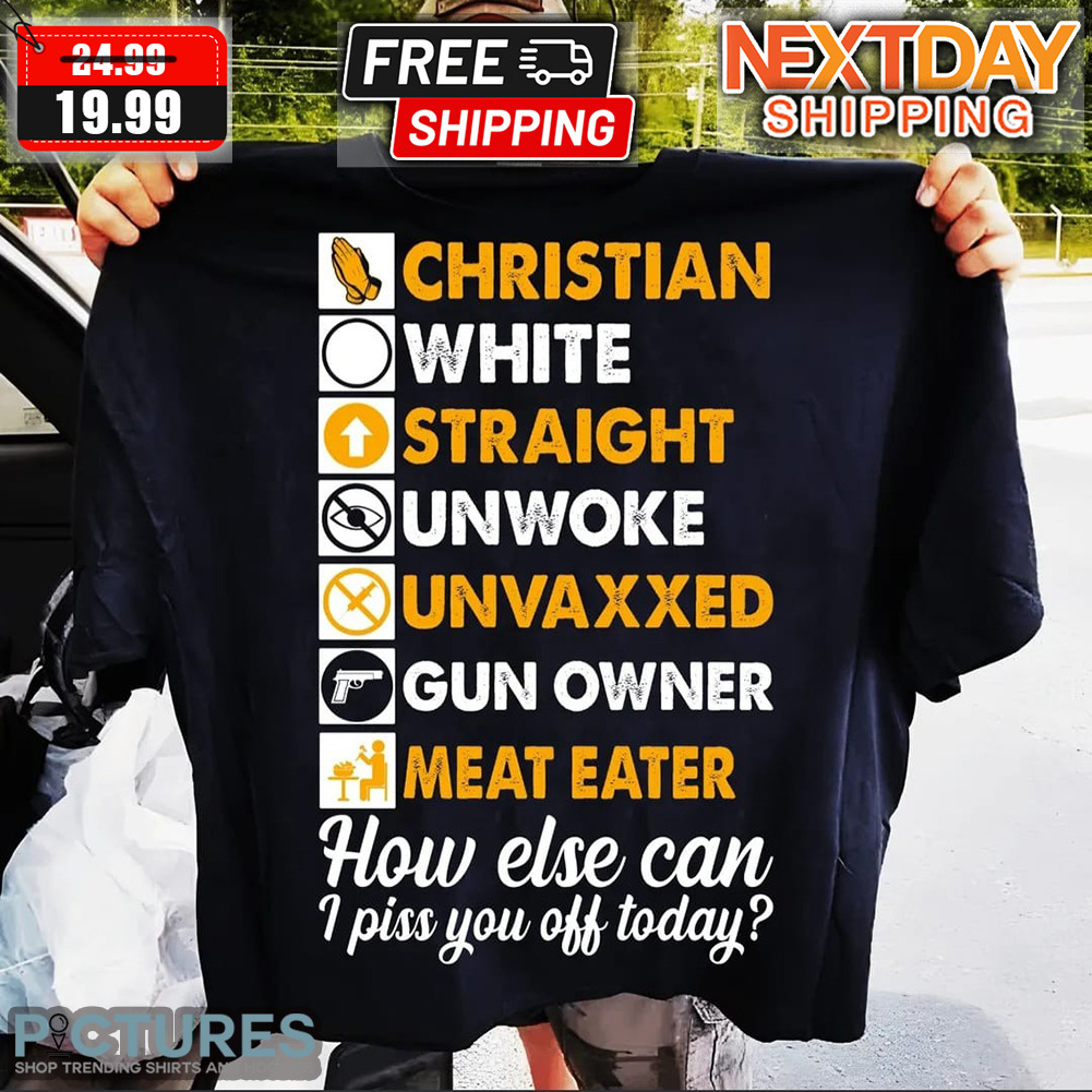 Christian White Straight Unwoke Unvaxxed Gun Owner Meat Eater How Else Can I Piss You Off Today Shirt