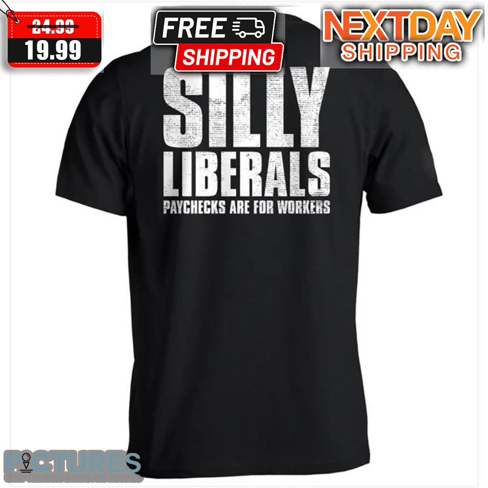 Silly Liberals Paychecks Are For Workers Shirt