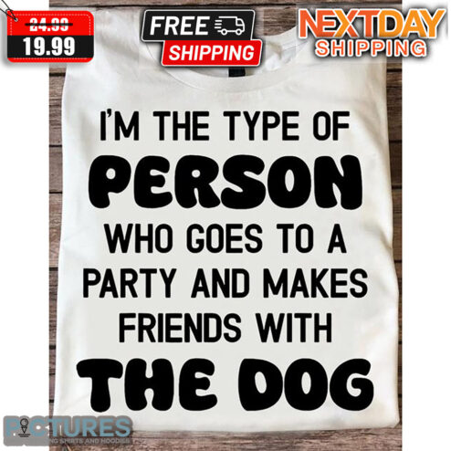 I'm The Type Of Person Who Goes To A Party And Makes Friends With The Dog Shirt