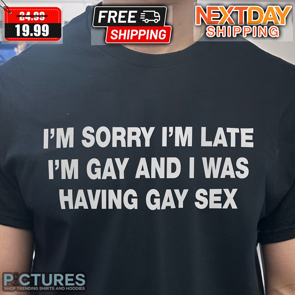 I'm Sorry I'm Late I'm Gay And I Was Having Gay Sex LGBT Shirt