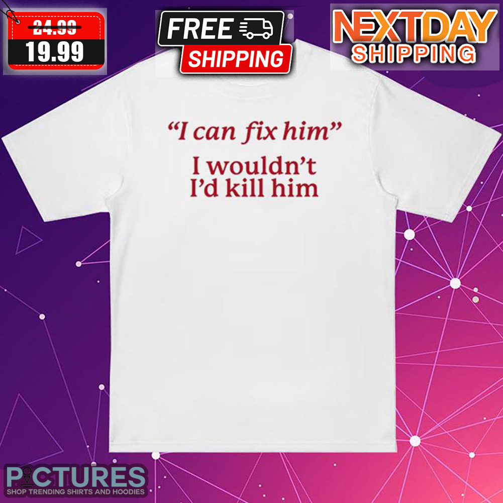I Can Fix Him I Wouldn't I'd Kill Him Shirt