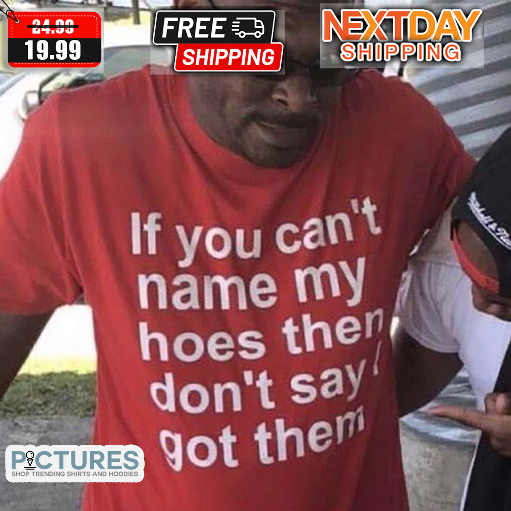 If You Can't Name My Hoes Then Don't Say I Got Them Shirt