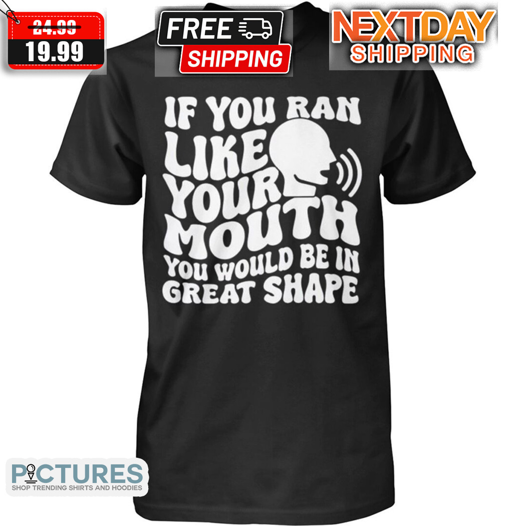 If You Ran Like Your Mouth You Would Be In Great Shape Shirt