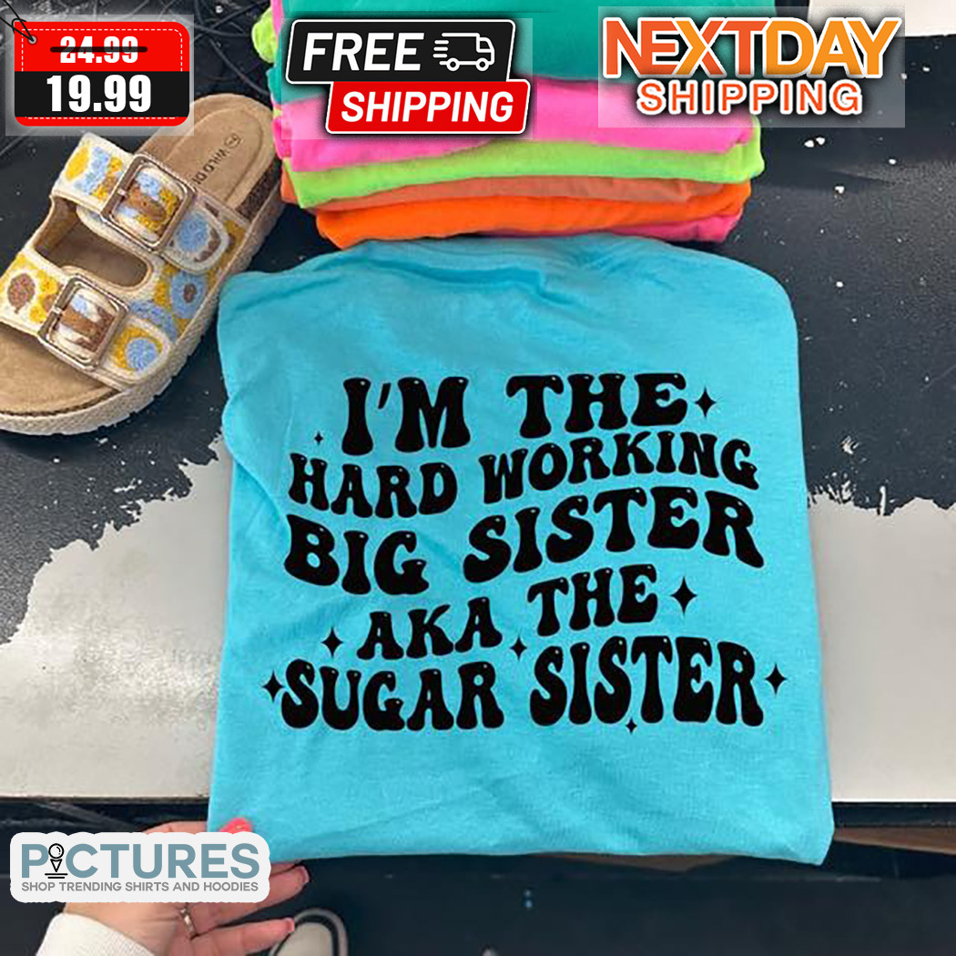 I'm The Hard Working Big Sister Aka The Sugar Sister Shirt