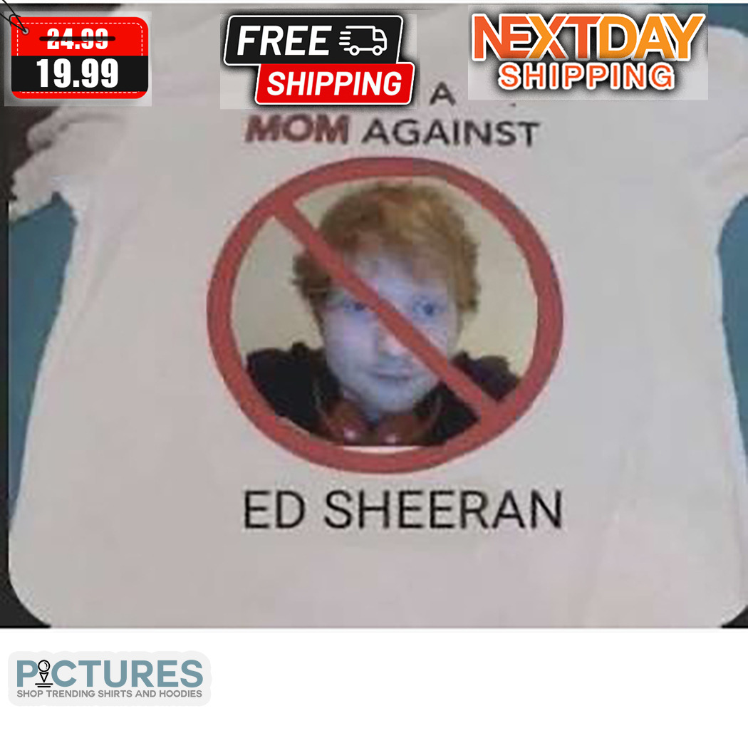 Ed Sheeran I Am A Mom Against Shirt