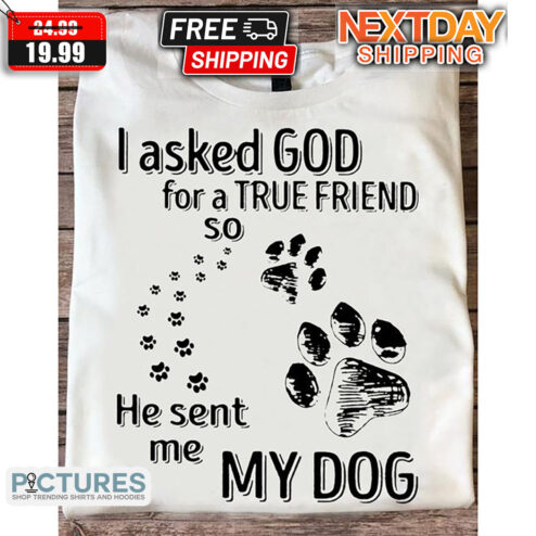 I Asked God For A True Friend So He Sent Me My Dog Shirt