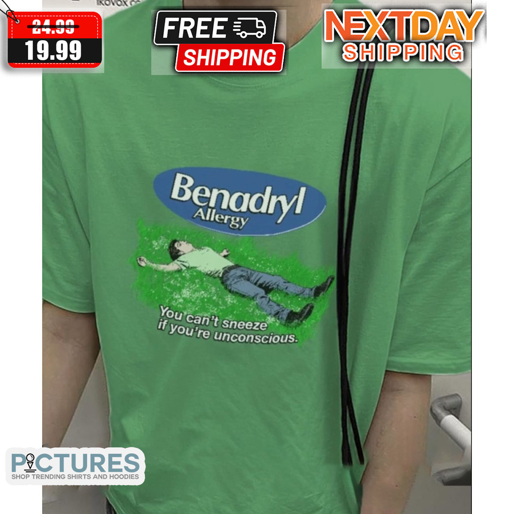Benadryl Allergy You Can't Sneeze If You're Unconscious Shirt