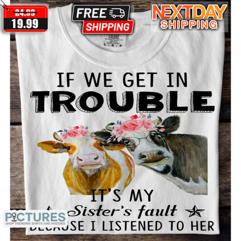 Cows If We Get In Trouble It Is My Sisters Fault Because I Listened To Her Shirt