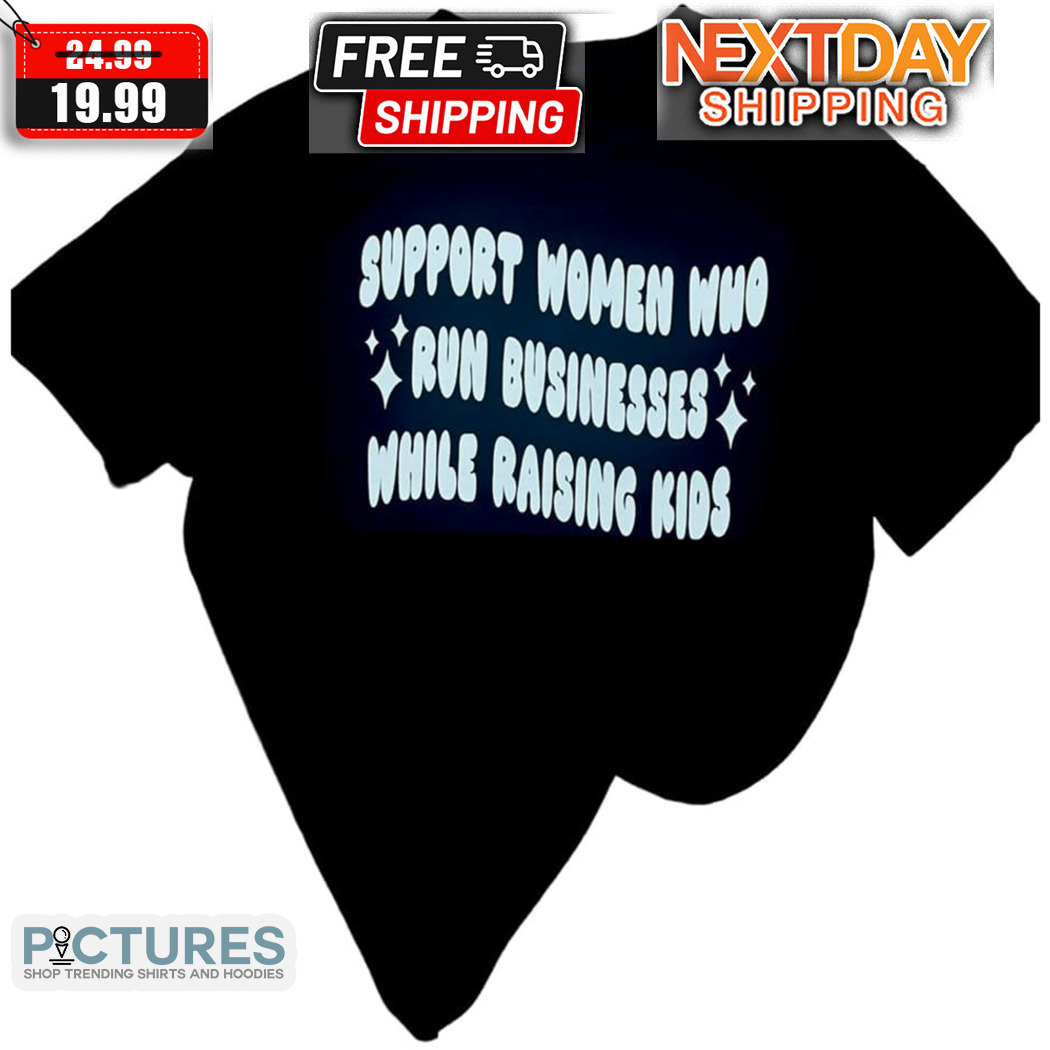 Support Women Who Run Businesses While Raising Kids Shirt