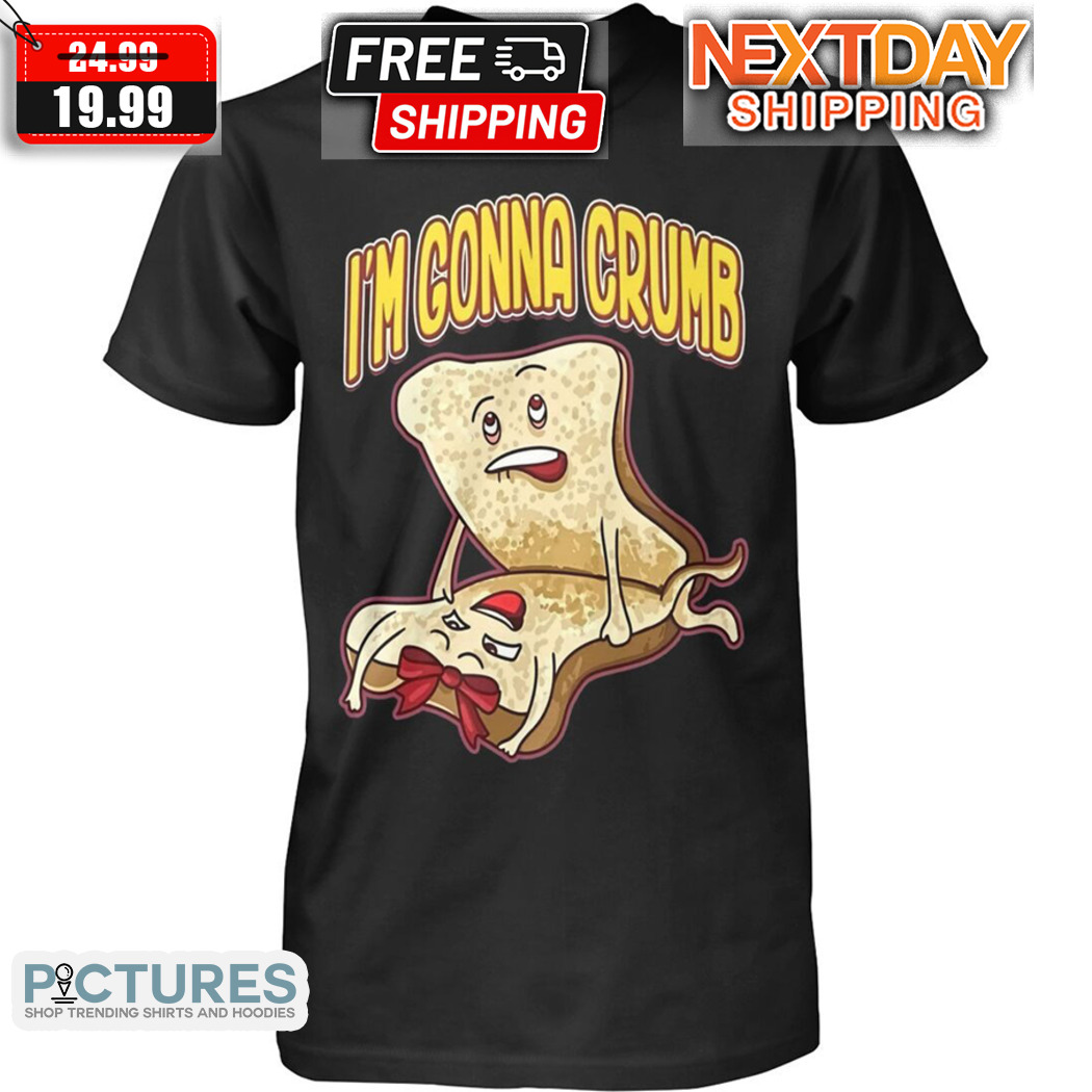 Wet Bread I Am Gonna Crumb Shirt