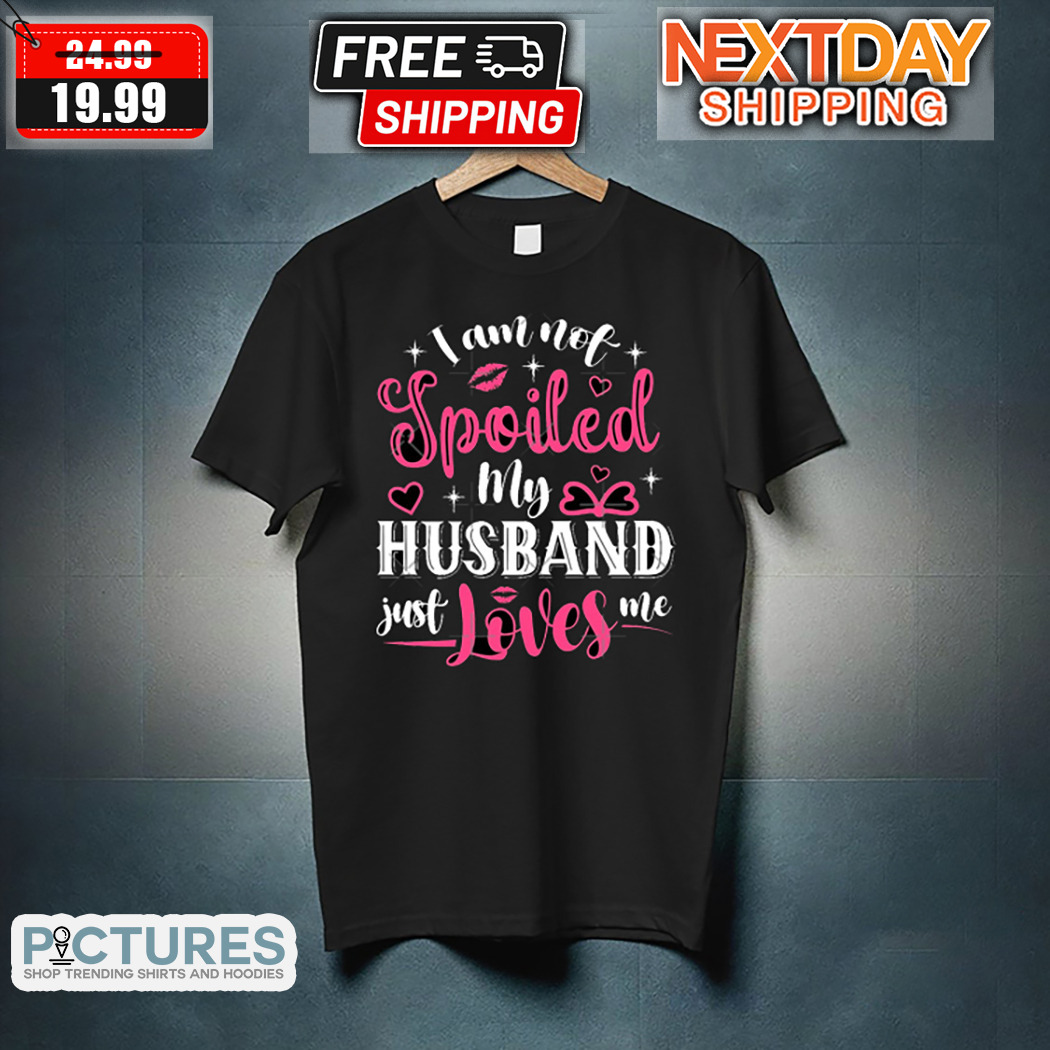 I Am Not Spoiled My Husband Just Loves Me Shirt
