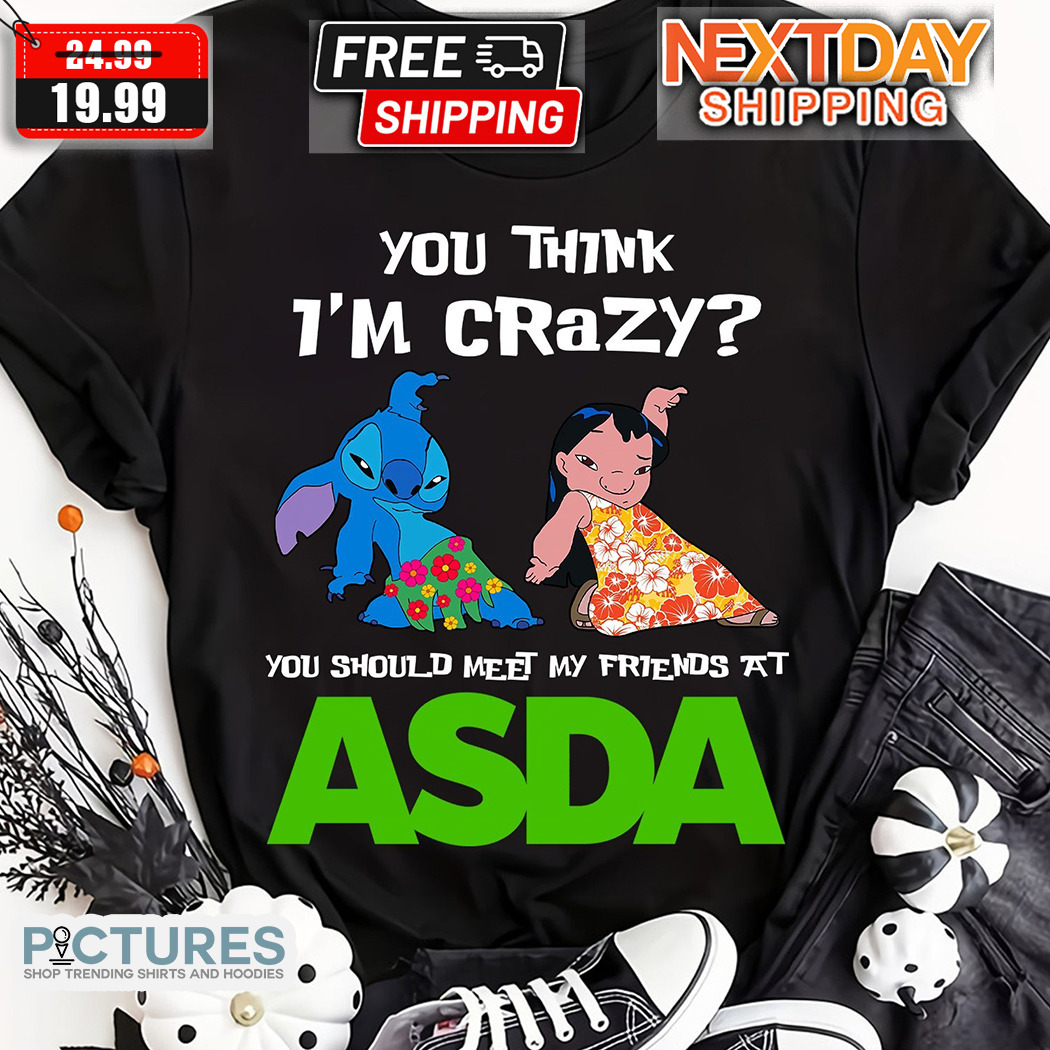 Stitch You Think I Am Crazy You Should Meet My Friends At ASDA Shirt