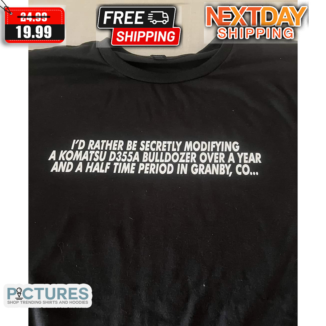 I Would Rather Be Secretly Modifying A Komatsu D355A Bulldozer Over A Year And A Half Time Period In Grandy Co Shirt