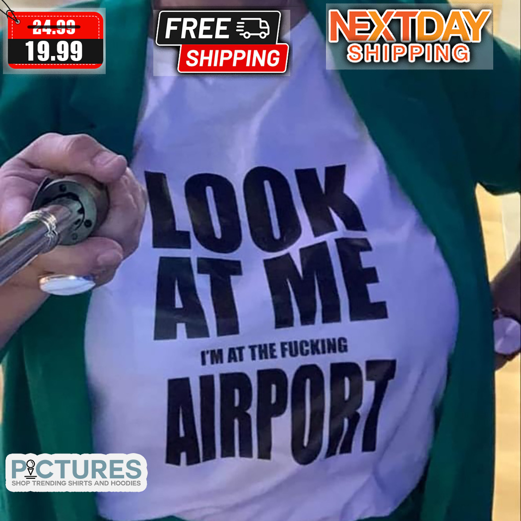 Look At Me I Am At The Fucking Airport Shirt