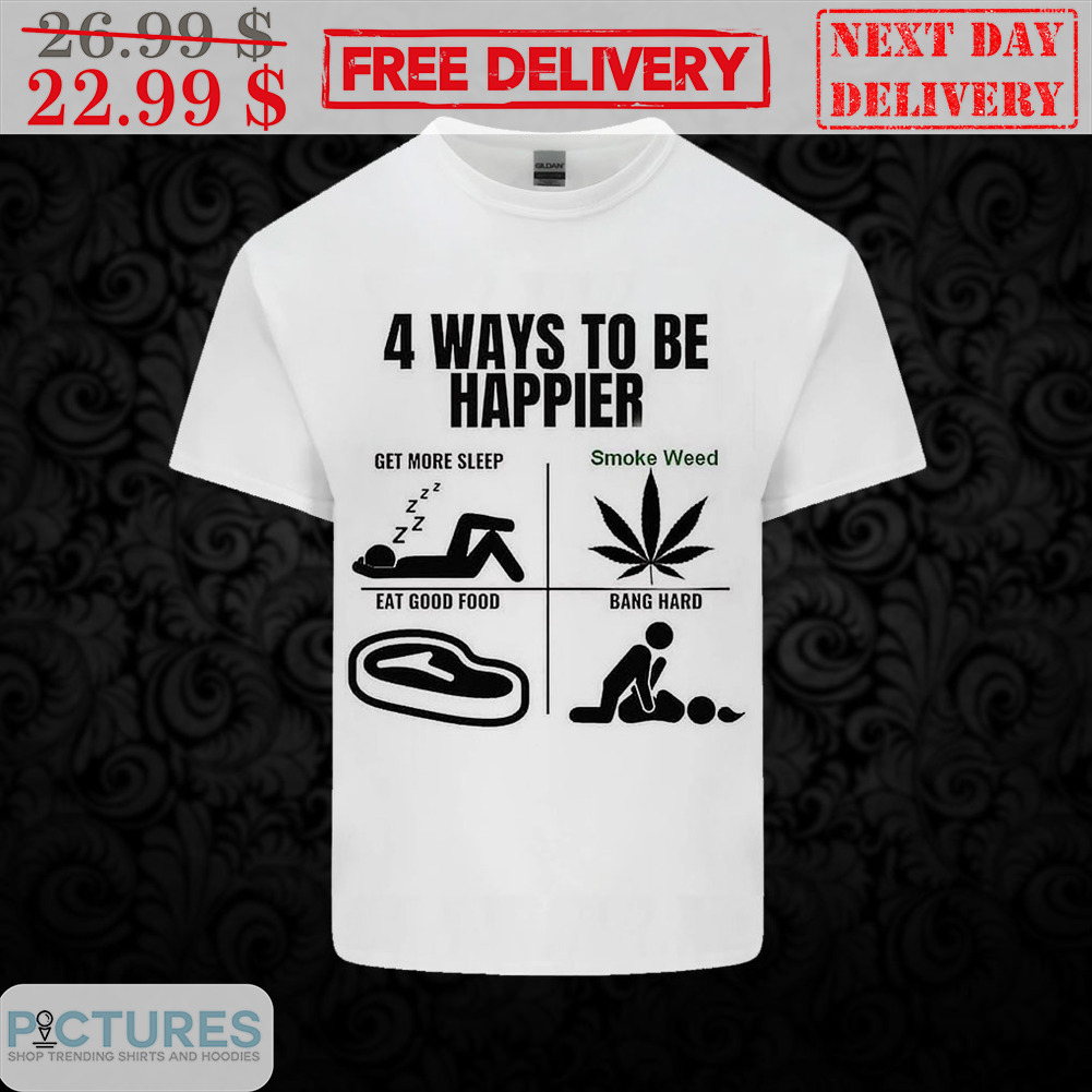 4 Way To Be Happier Get More Sleep Smoke Weed Eat Good Food Bang Hard Shirt
