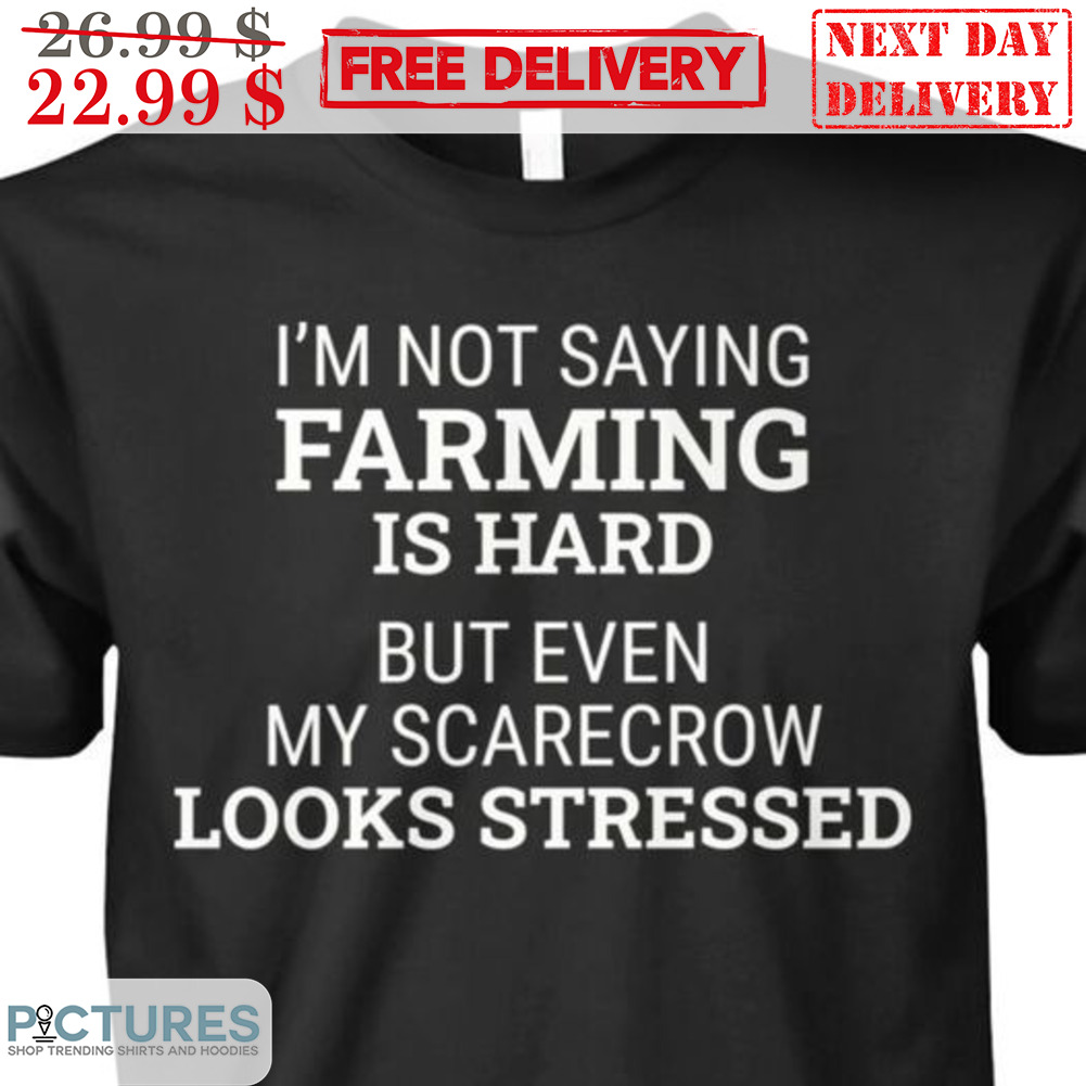 I'm Not Saying Farming Is Hard But Even My Scarecrow Looks Stressed Shirt