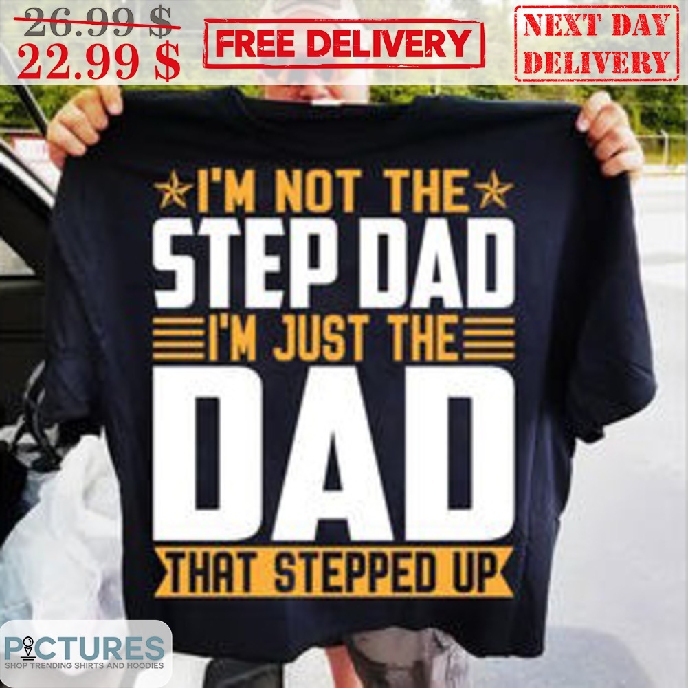 I'm Not The Step Dad I'm Just The Dad That Stepped Up Shirt