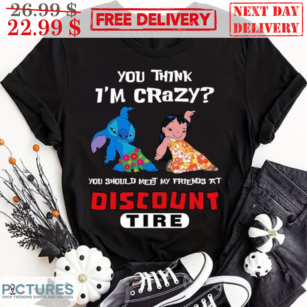Lilo Stitch You Think I'm Crazy My Should Meet My Friend At Discount Tire Shirt